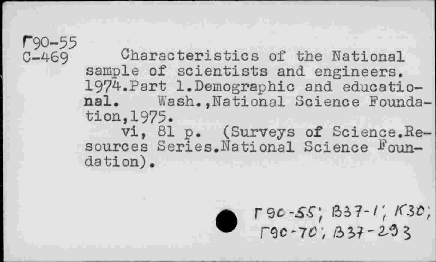 ﻿F9O-55
C-469 Characteristics of the National sample of scientists and engineers. 1974.Part 1.Demographic and educational. Wash.»National Science Foundation, 1975»
vi, 81 p, (Surveys of Science.Resources Series.National Science Foundation) .
rec/Gc; rec-7c\